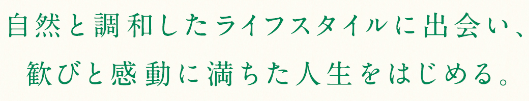 自然と調和したライフスタイルに出会い、歓びと感動に満ちた人生をはじめる。